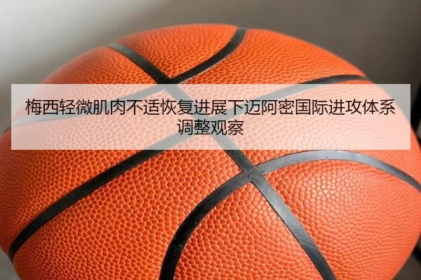 梅西轻微肌肉不适恢复进展下迈阿密国际进攻体系调整观察