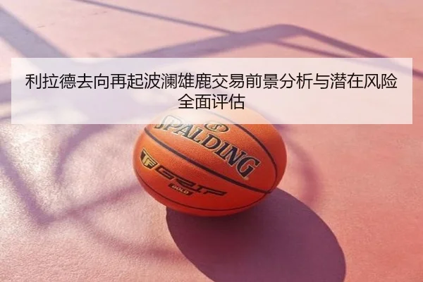 利拉德去向再起波澜雄鹿交易前景分析与潜在风险全面评估