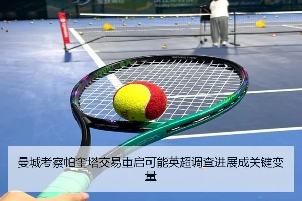 曼城考察帕奎塔交易重启可能英超调查进展成关键变量