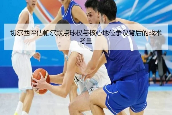 切尔西评估帕尔默点球权与核心地位争议背后的战术考量