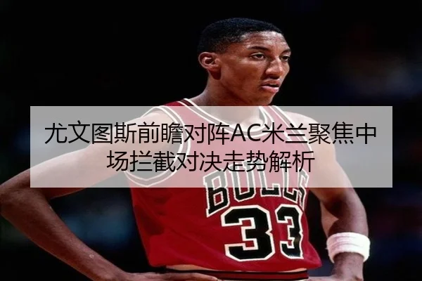 尤文图斯前瞻对阵AC米兰聚焦中场拦截对决走势解析