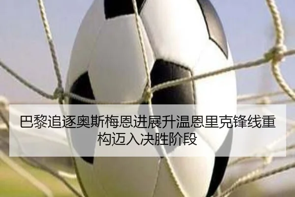 巴黎追逐奥斯梅恩进展升温恩里克锋线重构迈入决胜阶段