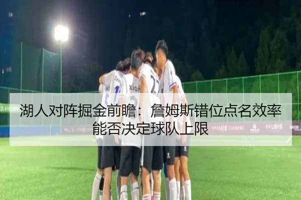湖人对阵掘金前瞻：詹姆斯错位点名效率能否决定球队上限