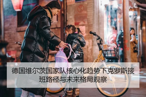 德国维尔茨国家队核心化趋势下克罗斯接班路径与未来格局观察