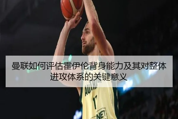 曼联如何评估霍伊伦背身能力及其对整体进攻体系的关键意义