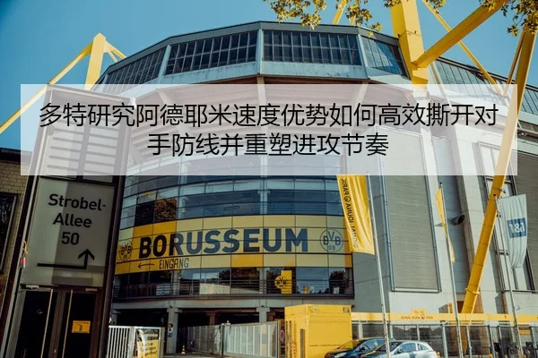 多特研究阿德耶米速度优势如何高效撕开对手防线并重塑进攻节奏