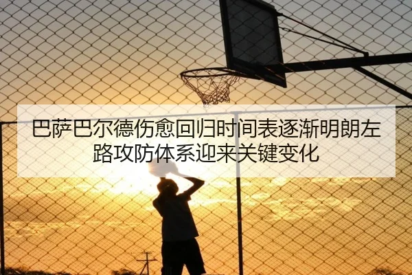 巴萨巴尔德伤愈回归时间表逐渐明朗左路攻防体系迎来关键变化