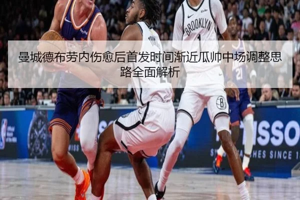 曼城德布劳内伤愈后首发时间渐近瓜帅中场调整思路全面解析