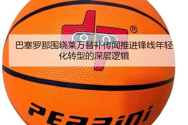 巴塞罗那围绕莱万替补传闻推进锋线年轻化转型的深层逻辑