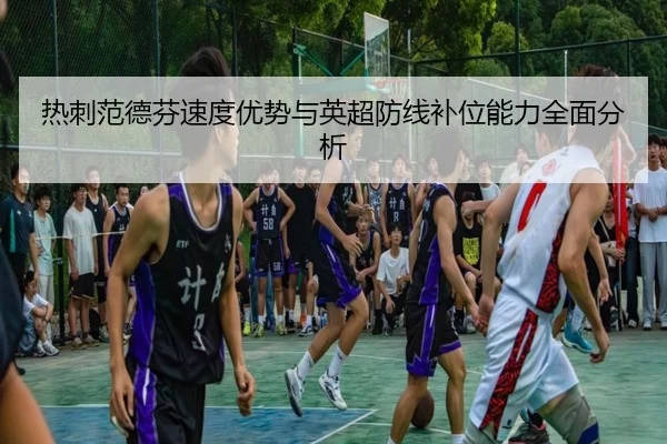 热刺范德芬速度优势与英超防线补位能力全面分析