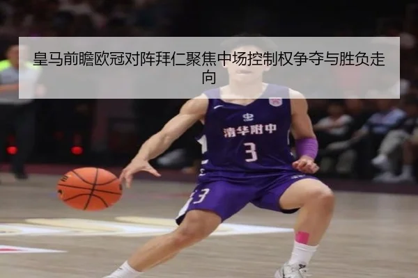 皇马前瞻欧冠对阵拜仁聚焦中场控制权争夺与胜负走向