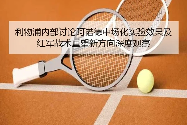 利物浦内部讨论阿诺德中场化实验效果及红军战术重塑新方向深度观察