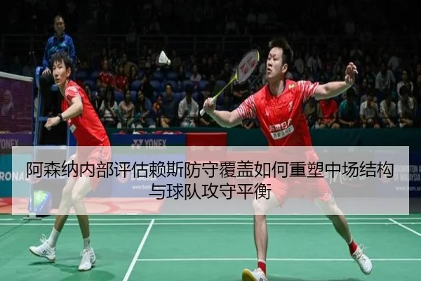 阿森纳内部评估赖斯防守覆盖如何重塑中场结构与球队攻守平衡