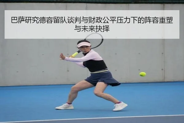 巴萨研究德容留队谈判与财政公平压力下的阵容重塑与未来抉择