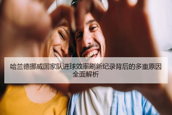 哈兰德挪威国家队进球效率刷新纪录背后的多重原因全面解析