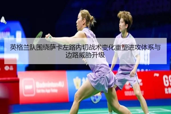 英格兰队围绕萨卡左路内切战术变化重塑进攻体系与边路威胁升级