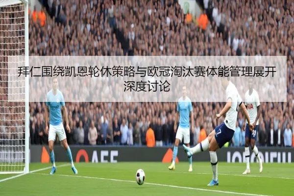 拜仁围绕凯恩轮休策略与欧冠淘汰赛体能管理展开深度讨论