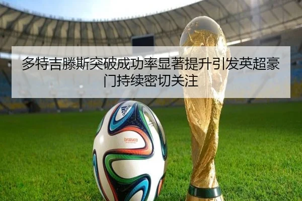 多特吉滕斯突破成功率显著提升引发英超豪门持续密切关注