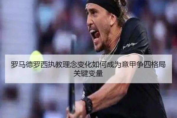 罗马德罗西执教理念变化如何成为意甲争四格局关键变量