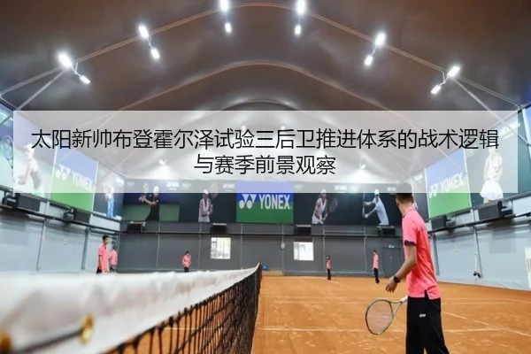 太阳新帅布登霍尔泽试验三后卫推进体系的战术逻辑与赛季前景观察
