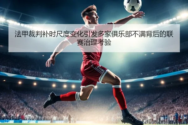 法甲裁判补时尺度变化引发多家俱乐部不满背后的联赛治理考验